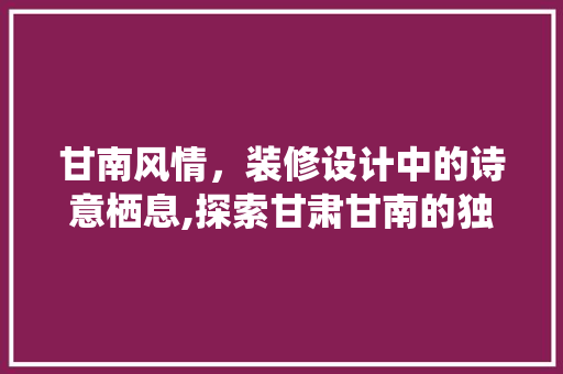 甘南风情，装修设计中的诗意栖息,探索甘肃甘南的独特魅力