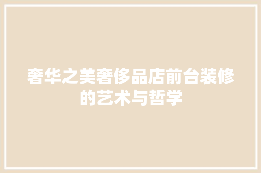 奢华之美奢侈品店前台装修的艺术与哲学