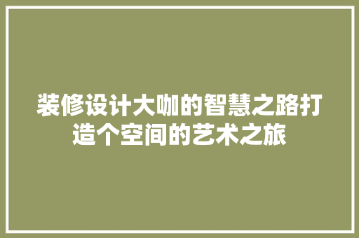 装修设计大咖的智慧之路打造个空间的艺术之旅