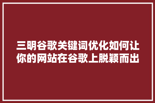 三明谷歌关键词优化如何让你的网站在谷歌上脱颖而出
