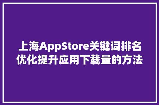 上海AppStore关键词排名优化提升应用下载量的方法