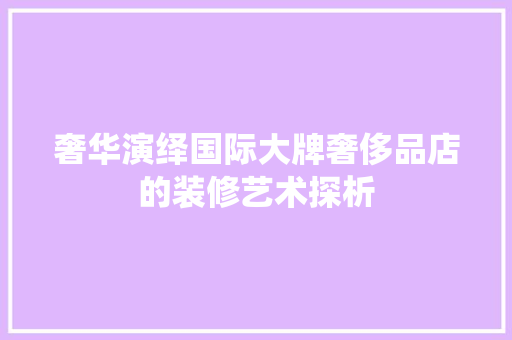 奢华演绎国际大牌奢侈品店的装修艺术探析