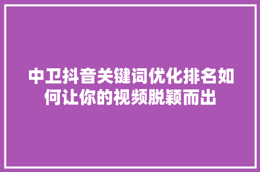 中卫抖音关键词优化排名如何让你的视频脱颖而出