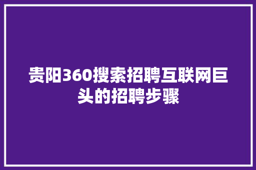 贵阳360搜索招聘互联网巨头的招聘步骤