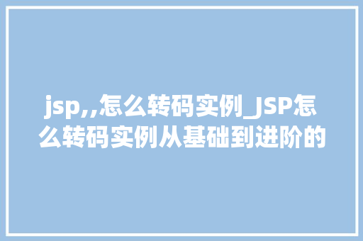 jsp,,怎么转码实例_JSP怎么转码实例从基础到进阶的方法指南