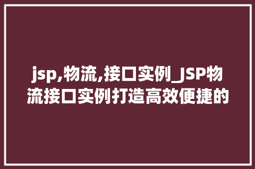 jsp,物流,接口实例_JSP物流接口实例打造高效便捷的物流系统  第1张