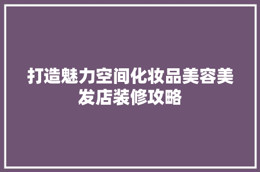 打造魅力空间化妆品美容美发店装修攻略
