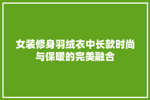 女装修身羽绒衣中长款时尚与保暖的完美融合