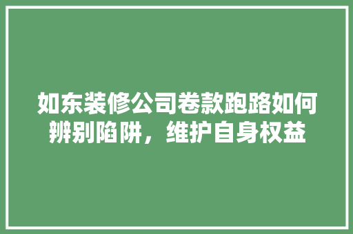 如东装修公司卷款跑路如何辨别陷阱，维护自身权益