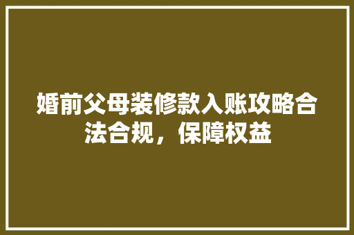 婚前父母装修款入账攻略合法合规，保障权益