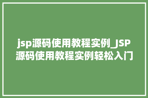 jsp源码使用教程实例_JSP源码使用教程实例轻松入门，掌握JSP开发方法