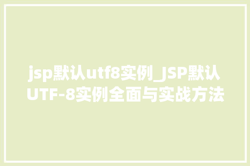 jsp默认utf8实例_JSP默认UTF-8实例全面与实战方法