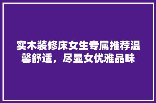 实木装修床女生专属推荐温馨舒适，尽显女优雅品味