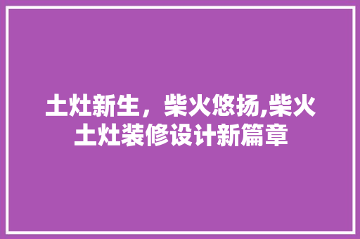 土灶新生，柴火悠扬,柴火土灶装修设计新篇章