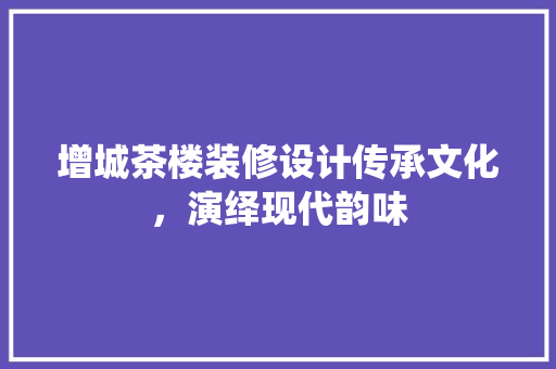 增城茶楼装修设计传承文化，演绎现代韵味