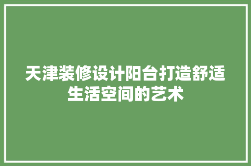 天津装修设计阳台打造舒适生活空间的艺术