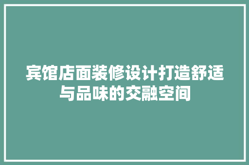宾馆店面装修设计打造舒适与品味的交融空间