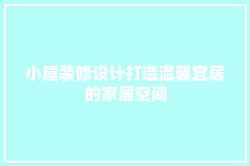 小屋装修设计打造温馨宜居的家居空间