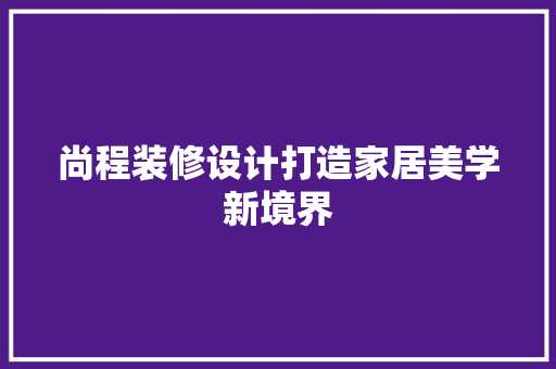 尚程装修设计打造家居美学新境界