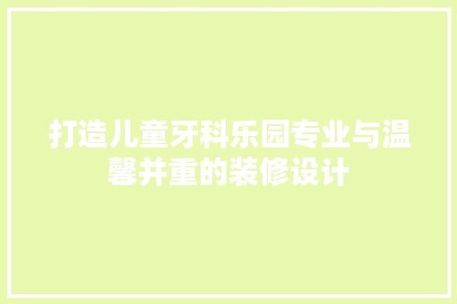 打造儿童牙科乐园专业与温馨并重的装修设计