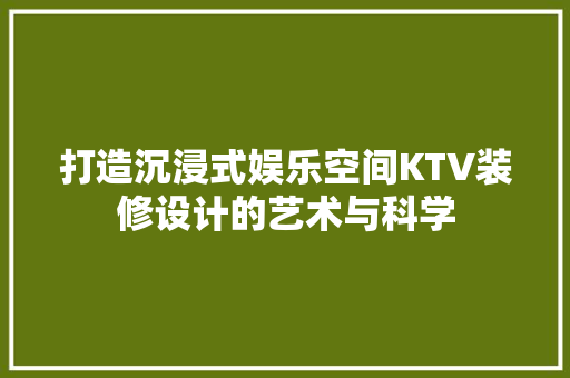 打造沉浸式娱乐空间KTV装修设计的艺术与科学