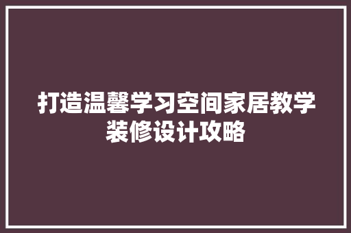 打造温馨学习空间家居教学装修设计攻略