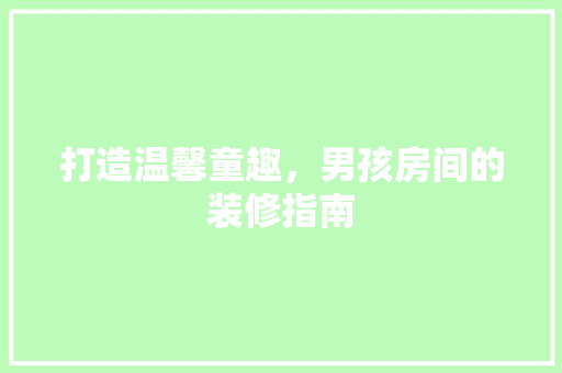 打造温馨童趣，男孩房间的装修指南
