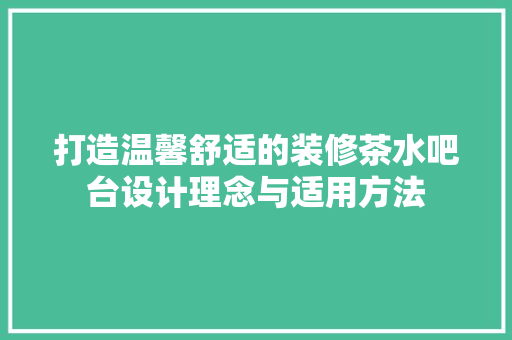 打造温馨舒适的装修茶水吧台设计理念与适用方法