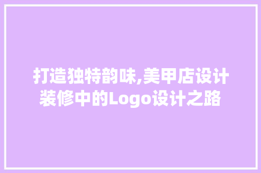 打造独特韵味,美甲店设计装修中的Logo设计之路