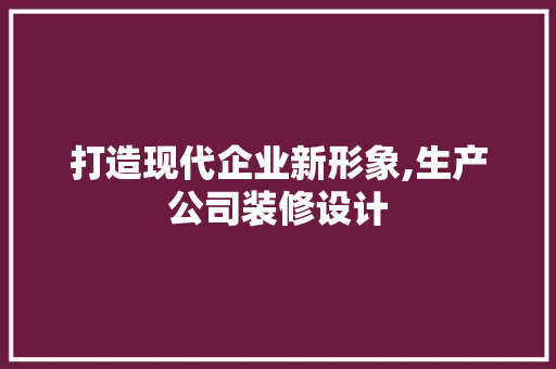 打造现代企业新形象,生产公司装修设计
