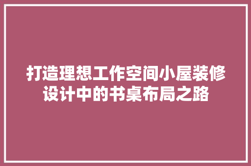 打造理想工作空间小屋装修设计中的书桌布局之路