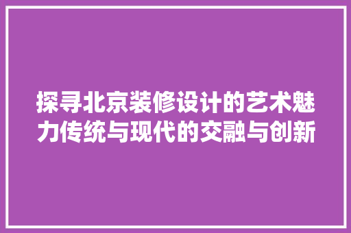 探寻北京装修设计的艺术魅力传统与现代的交融与创新