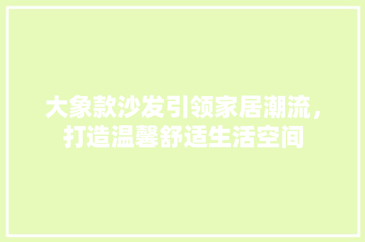 大象款沙发引领家居潮流，打造温馨舒适生活空间
