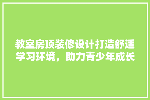 教室房顶装修设计打造舒适学习环境，助力青少年成长