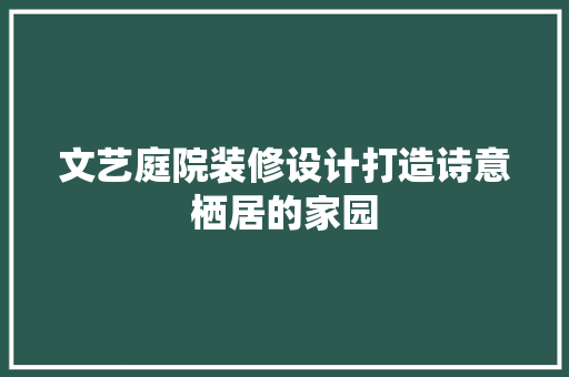 文艺庭院装修设计打造诗意栖居的家园