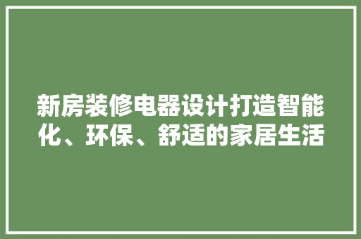新房装修电器设计打造智能化、环保、舒适的家居生活