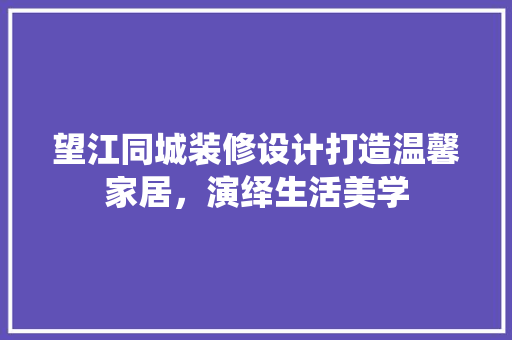 望江同城装修设计打造温馨家居，演绎生活美学