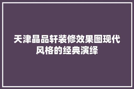 天津晶品轩装修效果图现代风格的经典演绎