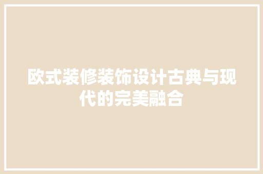 欧式装修装饰设计古典与现代的完美融合