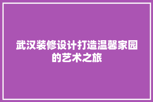 武汉装修设计打造温馨家园的艺术之旅