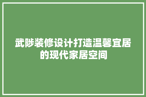武陟装修设计打造温馨宜居的现代家居空间