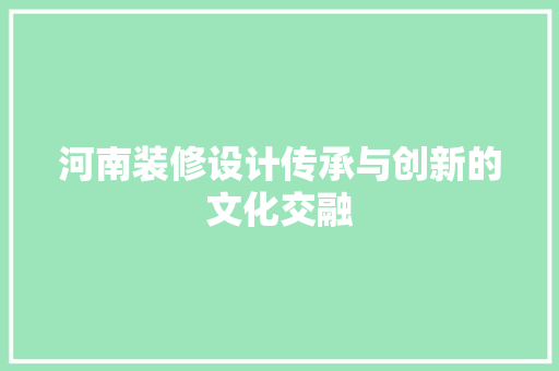 河南装修设计传承与创新的文化交融