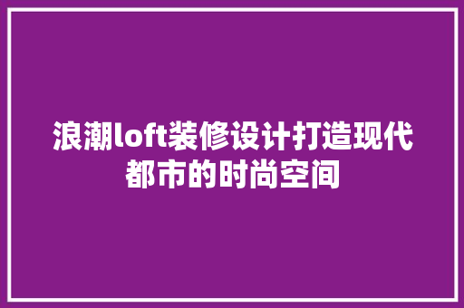 浪潮loft装修设计打造现代都市的时尚空间