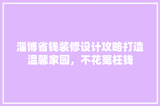 淄博省钱装修设计攻略打造温馨家园，不花冤枉钱