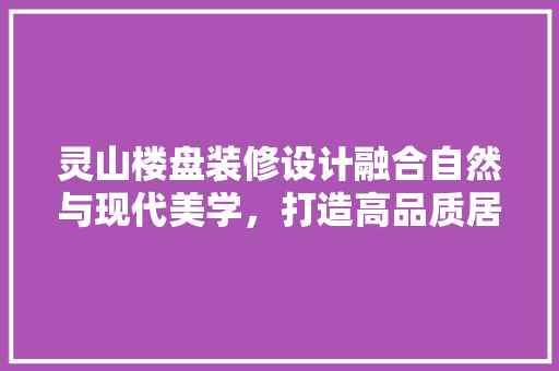 灵山楼盘装修设计融合自然与现代美学，打造高品质居住空间