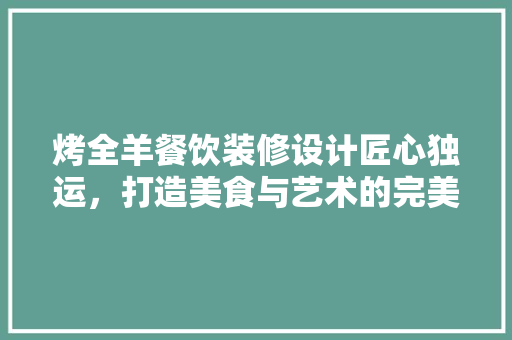 烤全羊餐饮装修设计匠心独运，打造美食与艺术的完美融合