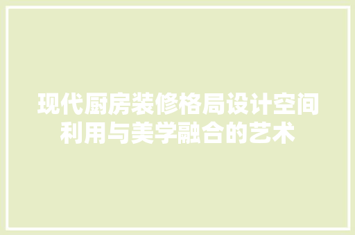 现代厨房装修格局设计空间利用与美学融合的艺术  第1张