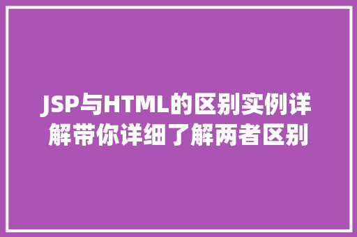 JSP与HTML的区别实例详解带你详细了解两者区别