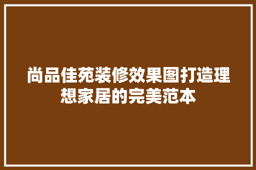 尚品佳苑装修效果图打造理想家居的完美范本