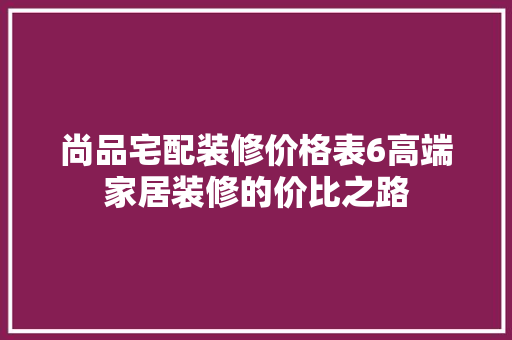 尚品宅配装修价格表6高端家居装修的价比之路